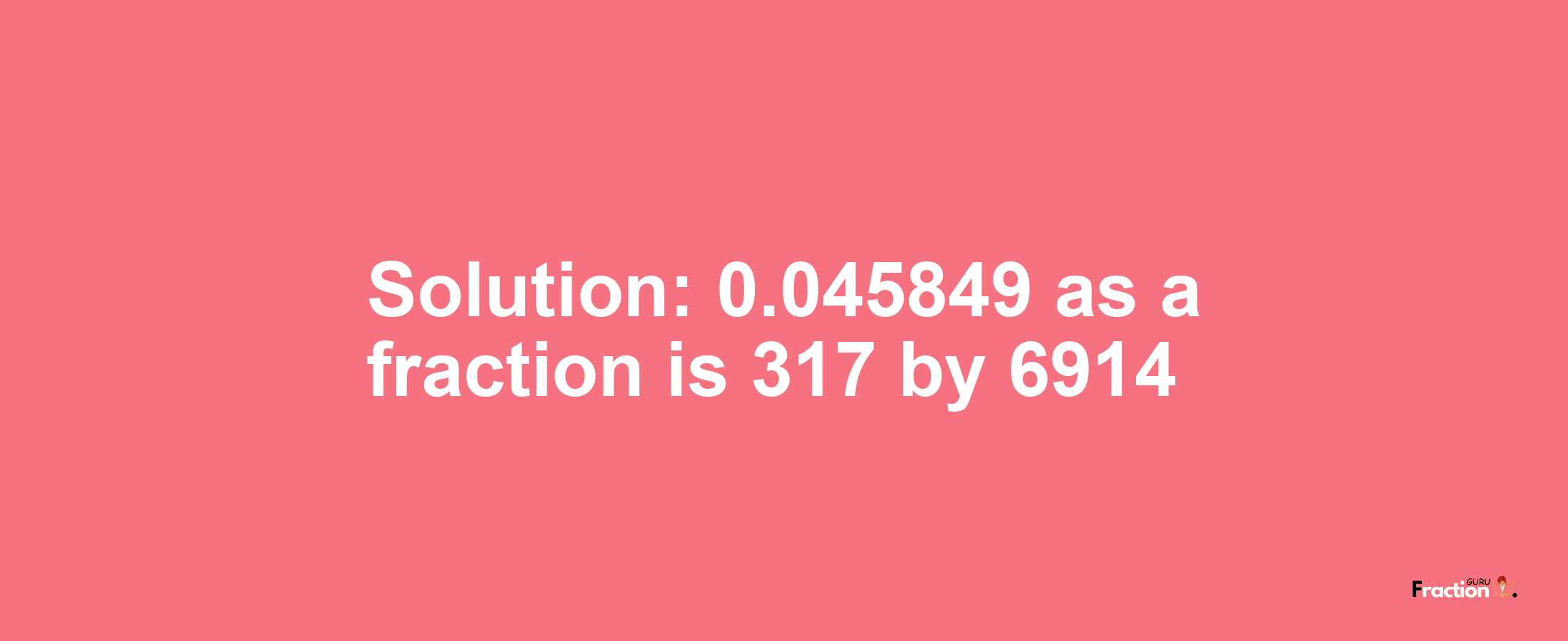 Solution:0.045849 as a fraction is 317/6914